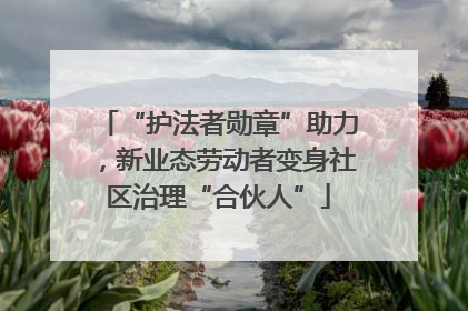 “护法者勋章”助力，新业态劳动者变身社区治理“合伙人”
